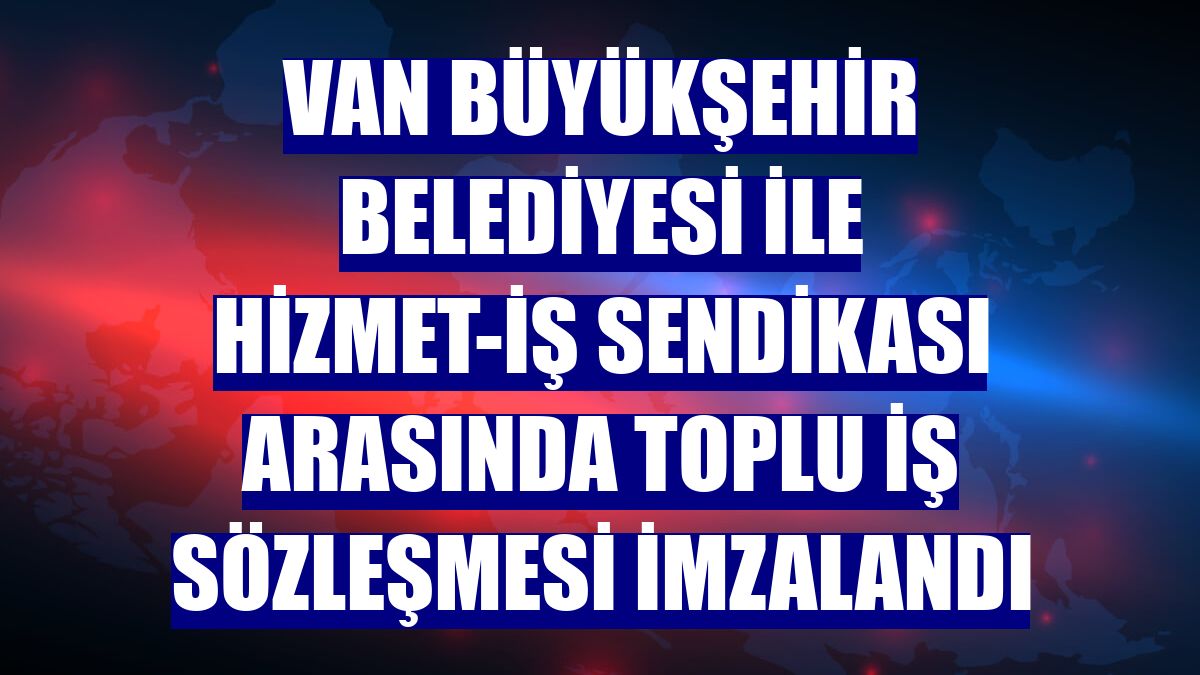 Van Büyükşehir Belediyesi ile Hizmet-İş Sendikası arasında toplu iş sözleşmesi imzalandı