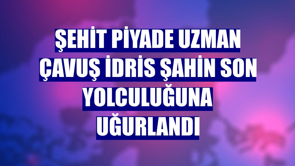 Şehit Piyade Uzman Çavuş İdris Şahin son yolculuğuna uğurlandı