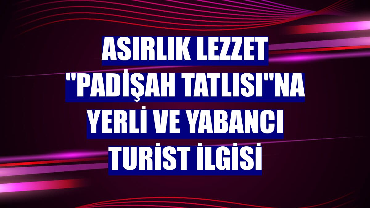 Asırlık lezzet "padişah tatlısı"na yerli ve yabancı turist ilgisi