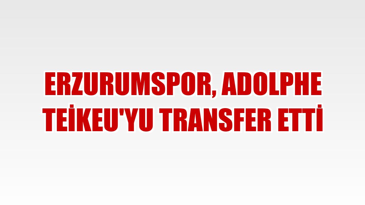 Erzurumspor, Adolphe Teikeu'yu transfer etti