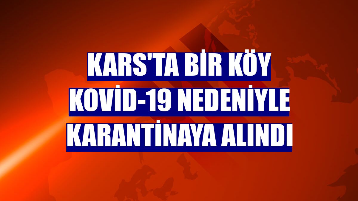 Kars'ta bir köy Kovid-19 nedeniyle karantinaya alındı