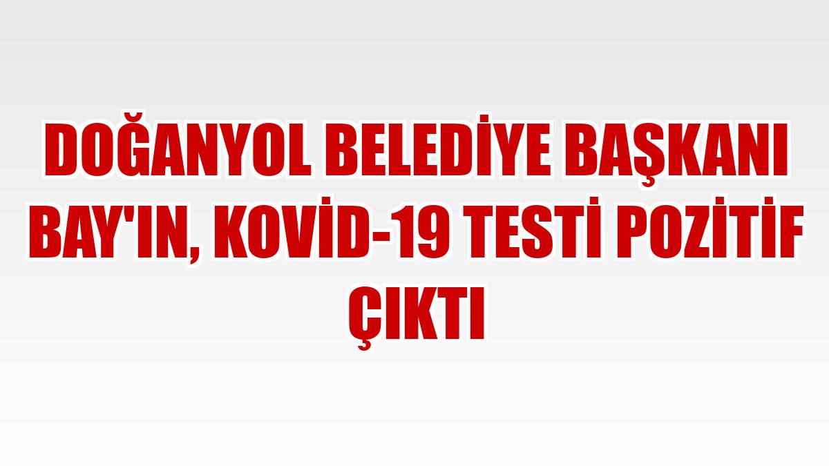Doğanyol Belediye Başkanı Bay'ın, Kovid-19 testi pozitif çıktı