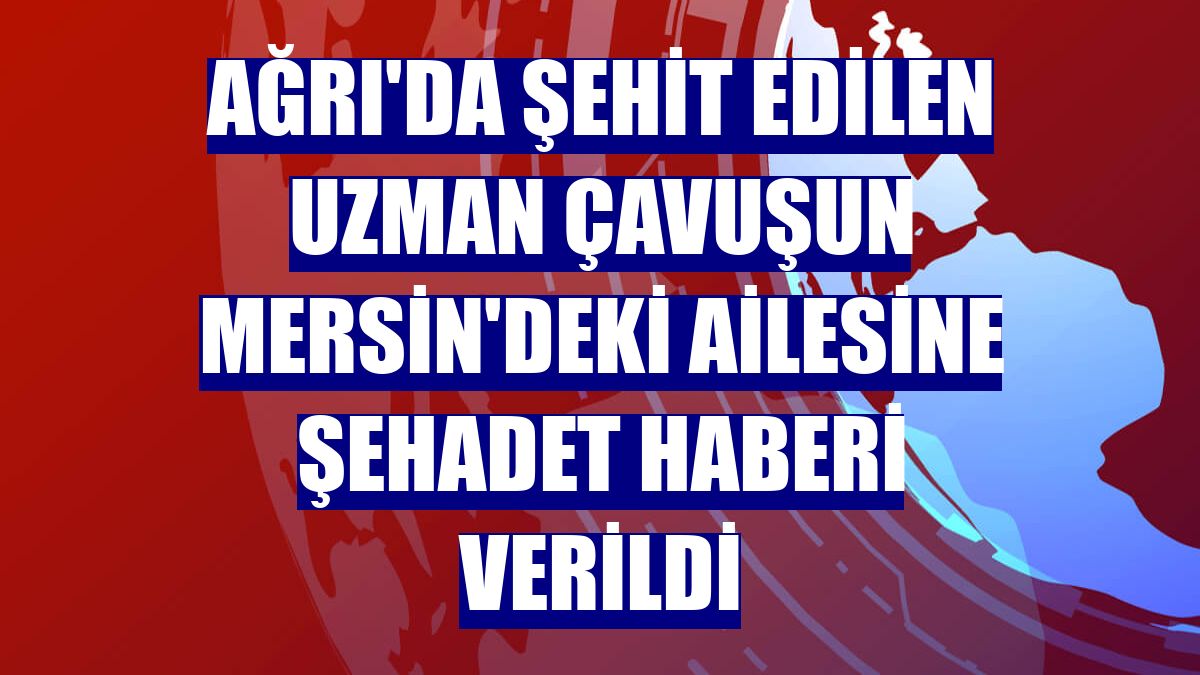 Ağrı'da şehit edilen uzman çavuşun Mersin'deki ailesine şehadet haberi verildi