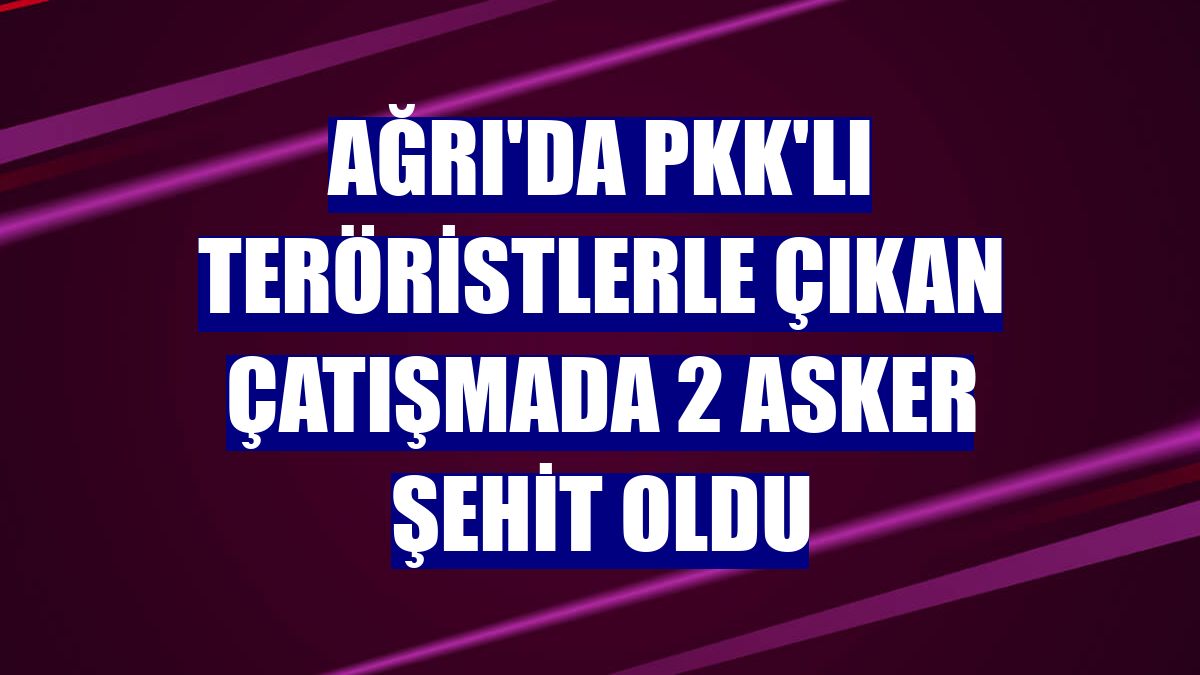 Ağrı'da PKK'lı teröristlerle çıkan çatışmada 2 asker şehit oldu