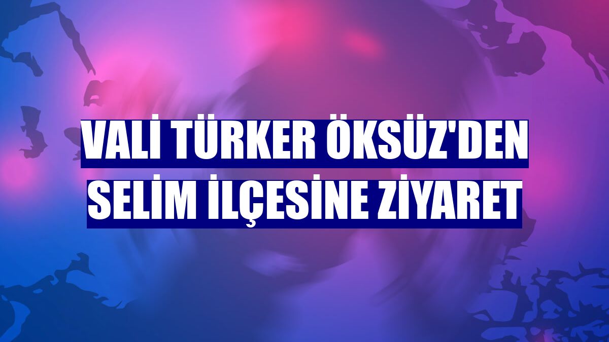 Vali Türker Öksüz'den Selim ilçesine ziyaret