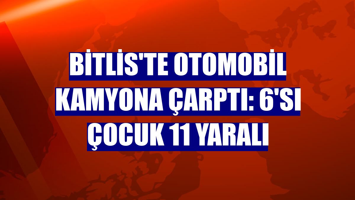 Bitlis'te otomobil kamyona çarptı: 6'sı çocuk 11 yaralı
