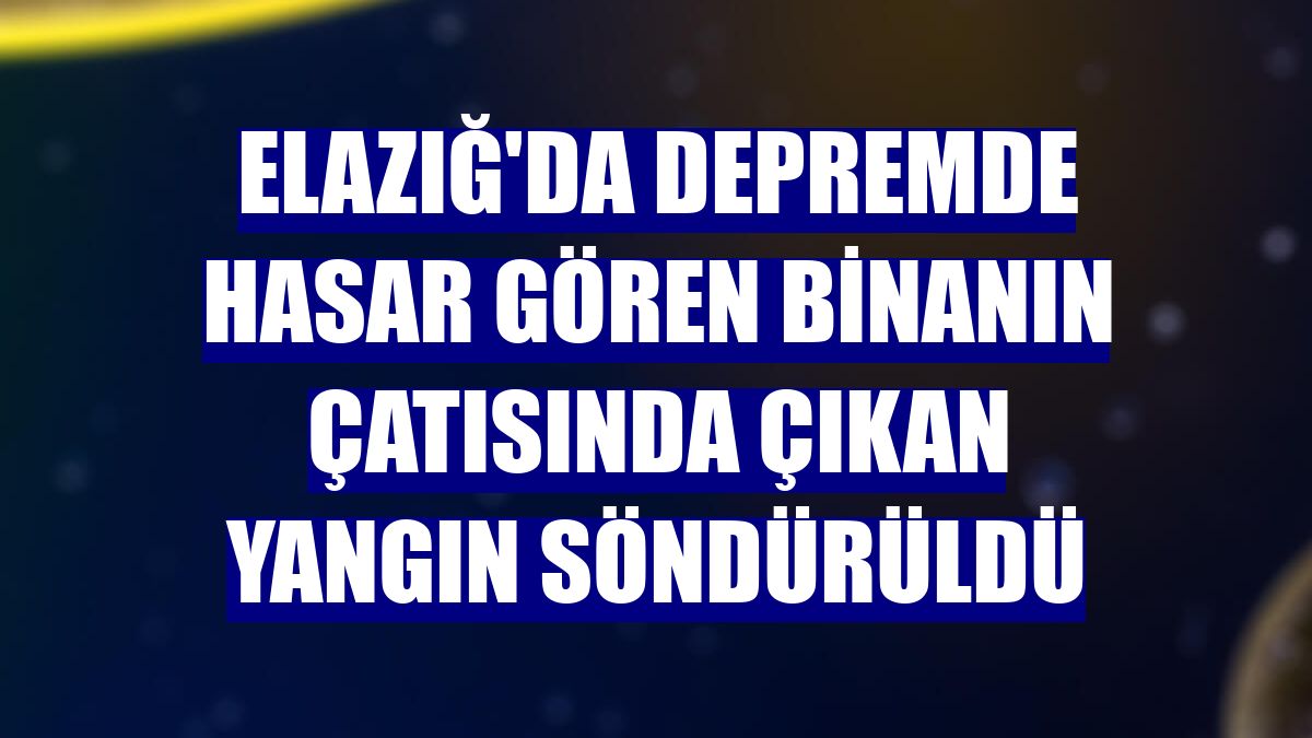 Elazığ'da depremde hasar gören binanın çatısında çıkan yangın söndürüldü