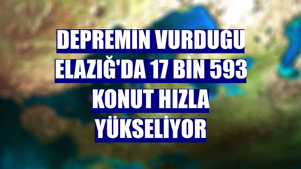 Depremin vurduğu Elazığ'da 17 bin 593 konut hızla yükseliyor