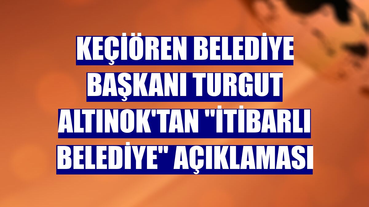 Keçiören Belediye Başkanı Turgut Altınok'tan "itibarlı belediye" açıklaması