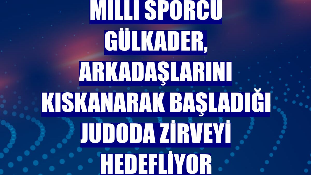 Milli sporcu Gülkader, arkadaşlarını kıskanarak başladığı judoda zirveyi hedefliyor