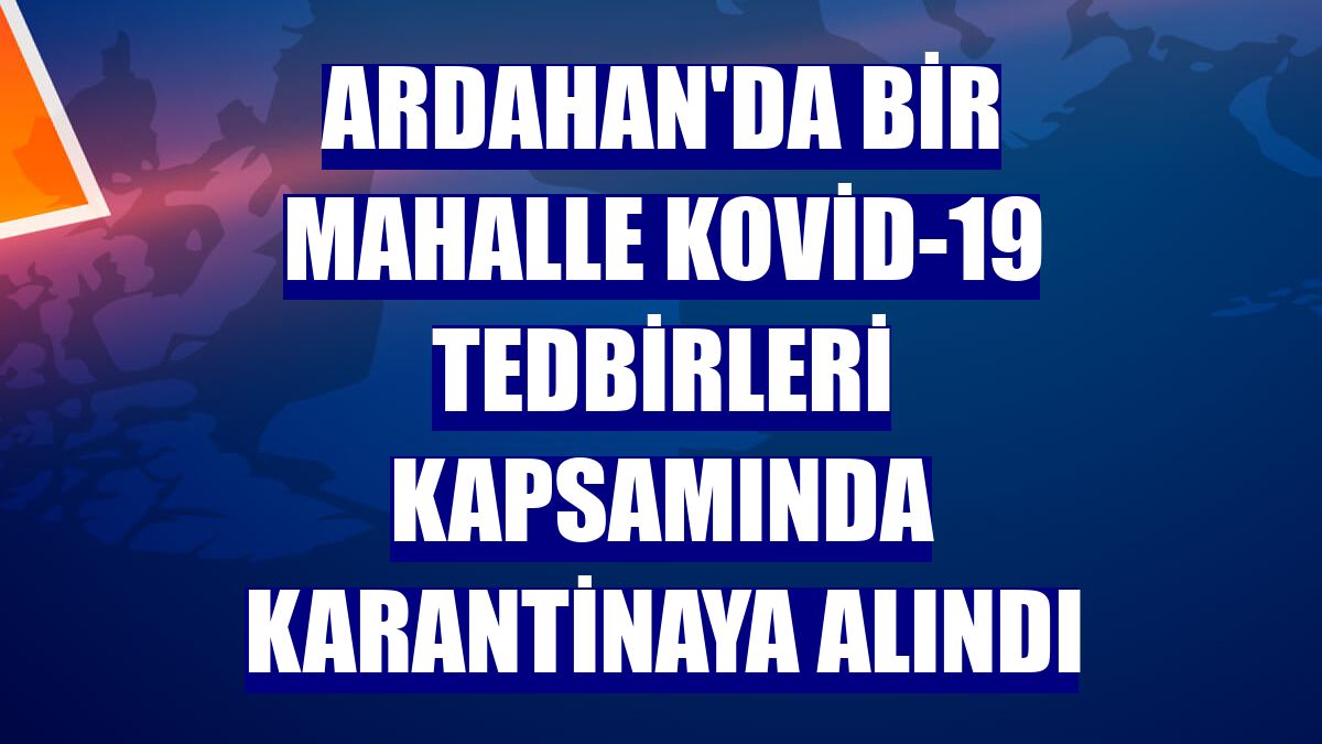 Ardahan'da bir mahalle Kovid-19 tedbirleri kapsamında karantinaya alındı