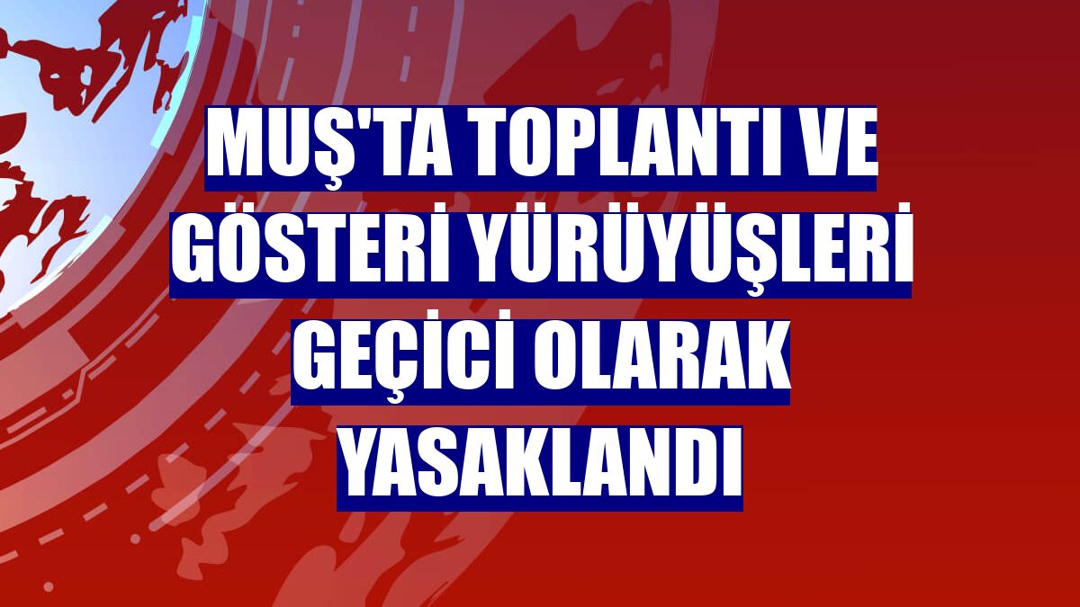 Muş'ta toplantı ve gösteri yürüyüşleri geçici olarak yasaklandı