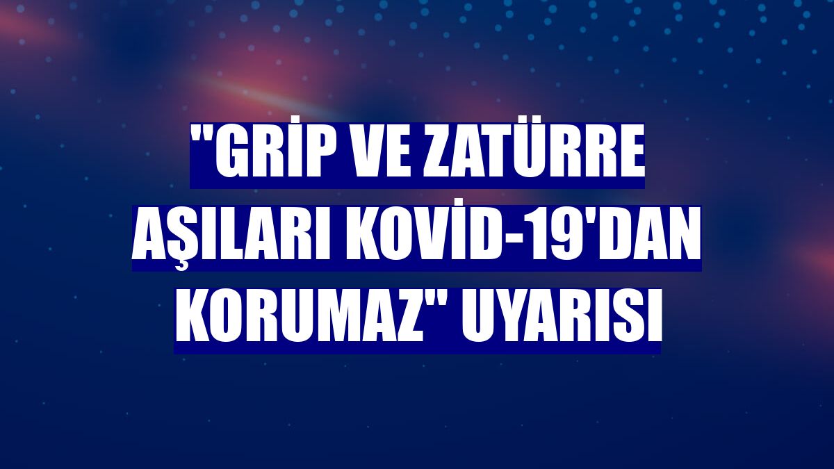 "Grip ve zatürre aşıları Kovid-19'dan korumaz" uyarısı