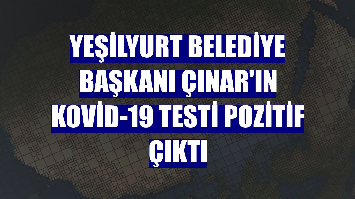 Yeşilyurt Belediye Başkanı Çınar'ın Kovid-19 testi pozitif çıktı