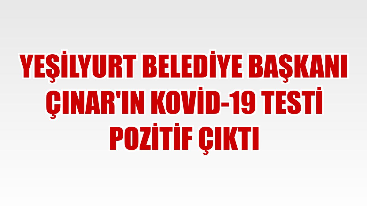 Yeşilyurt Belediye Başkanı Çınar'ın Kovid-19 testi pozitif çıktı