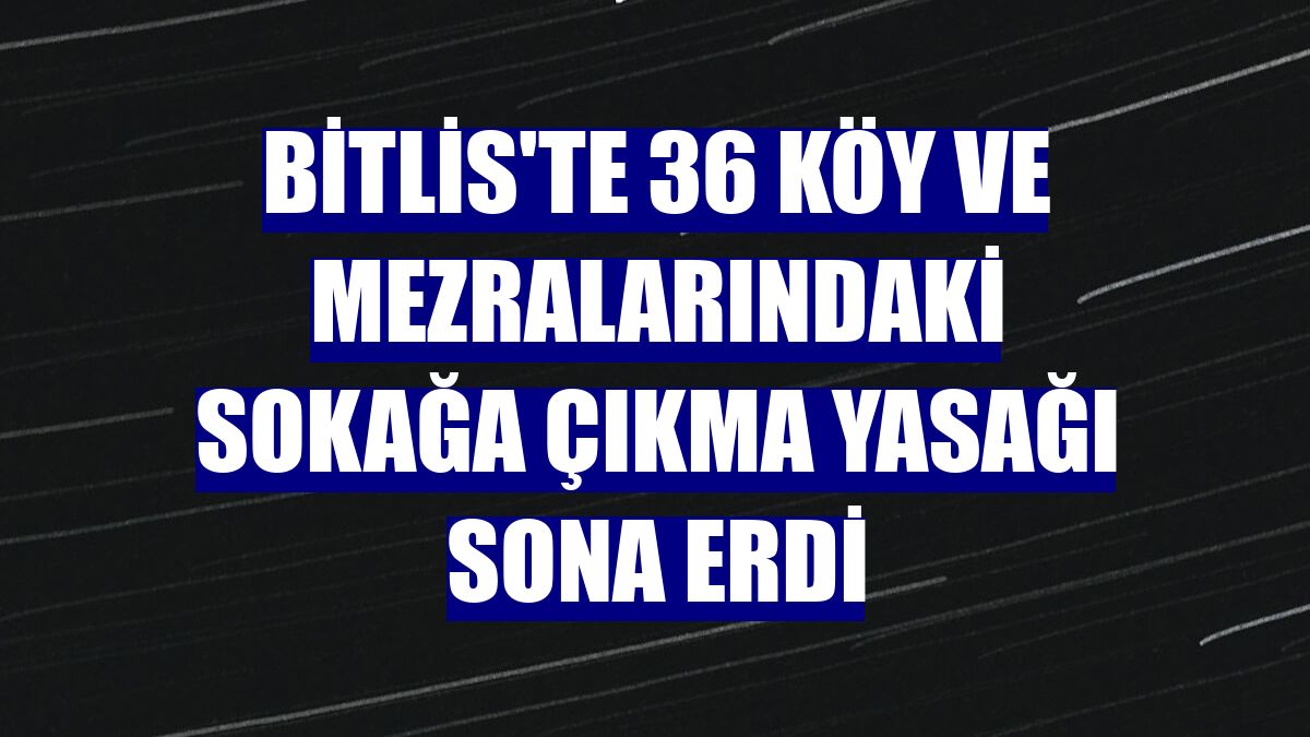 Bitlis'te 36 köy ve mezralarındaki sokağa çıkma yasağı sona erdi