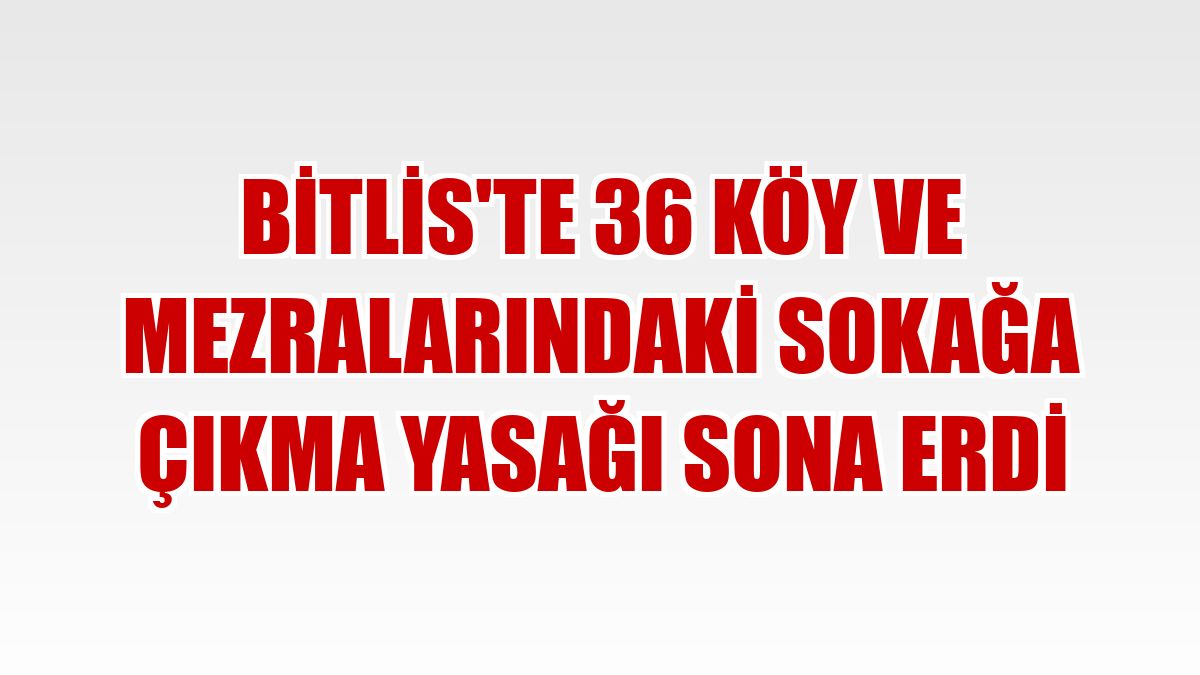 Bitlis'te 36 köy ve mezralarındaki sokağa çıkma yasağı sona erdi