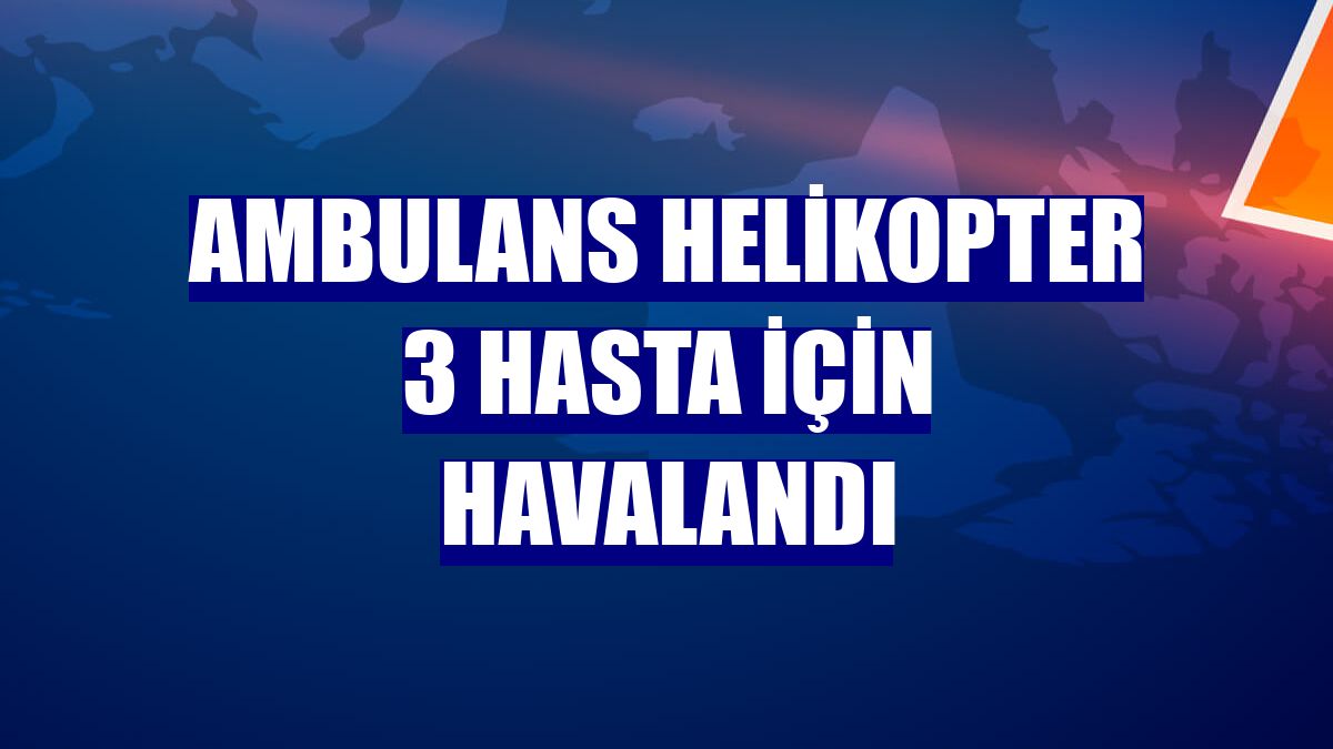 Ambulans helikopter 3 hasta için havalandı
