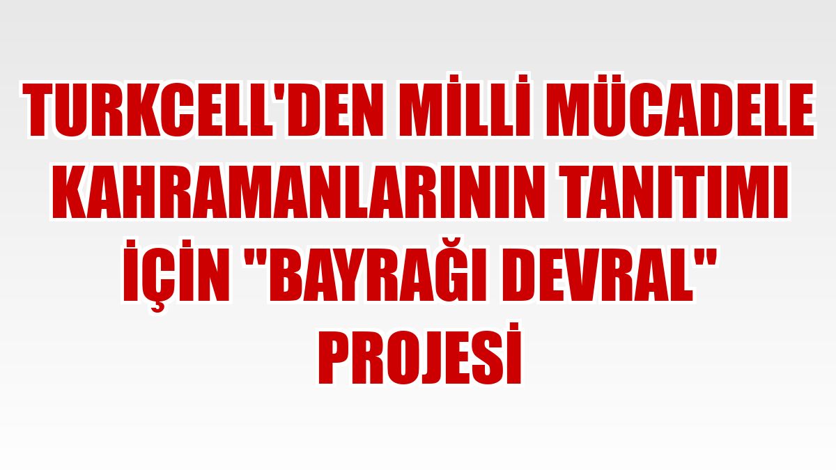 Turkcell'den Milli Mücadele kahramanlarının tanıtımı için 'Bayrağı Devral' projesi