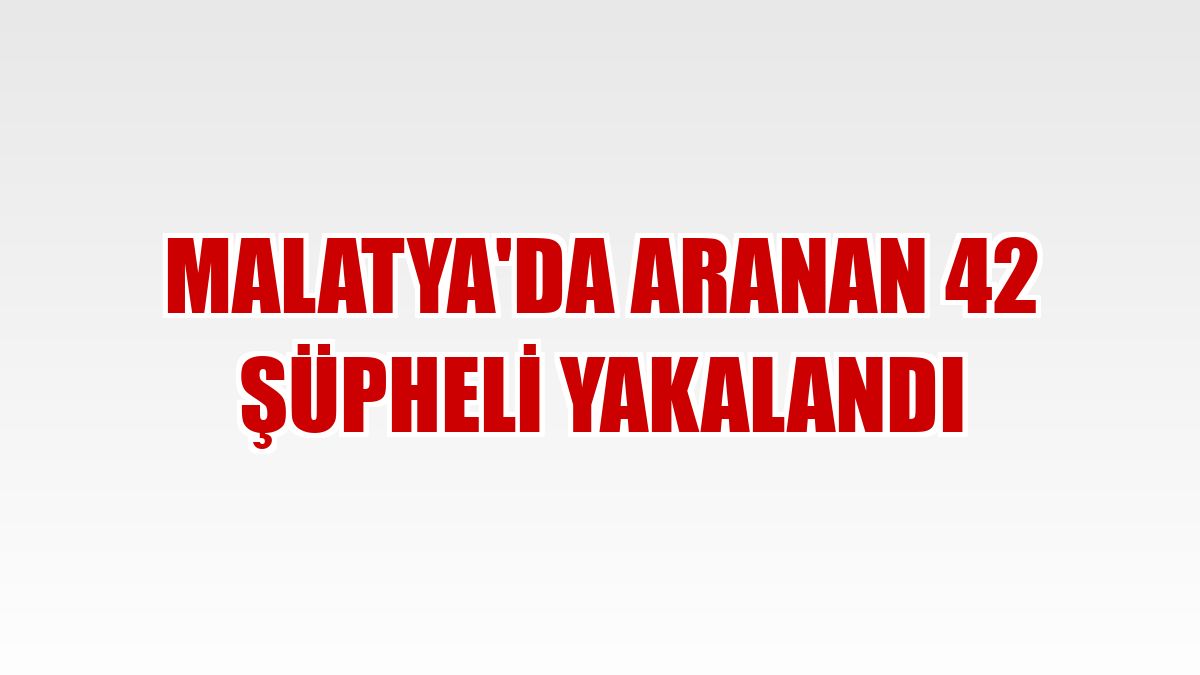 Malatya'da aranan 42 şüpheli yakalandı