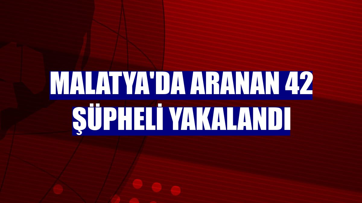 Malatya'da aranan 42 şüpheli yakalandı