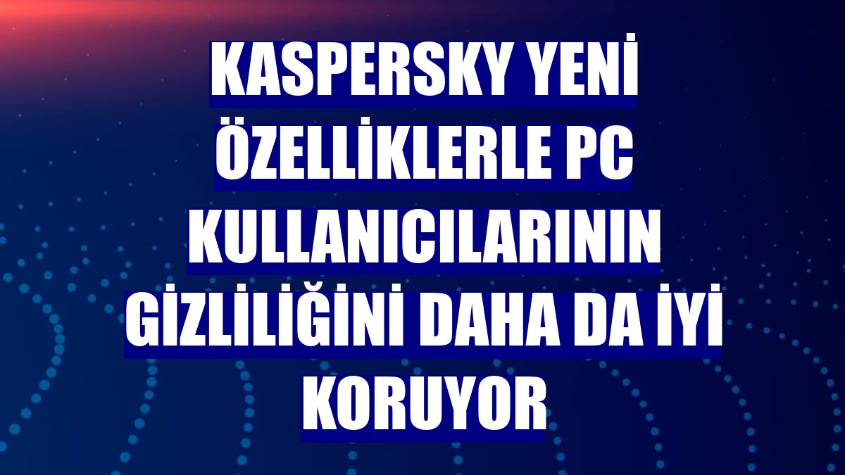 Kaspersky yeni özelliklerle PC kullanıcılarının gizliliğini daha da iyi koruyor