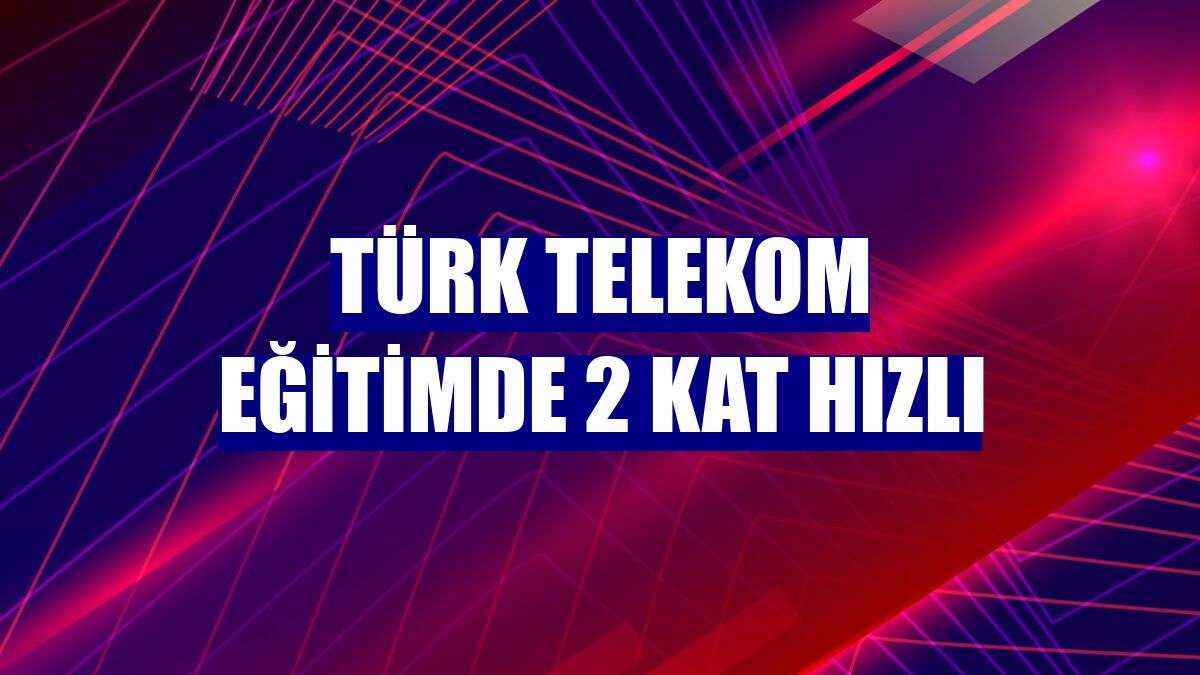 Türk Telekom eğitimde 2 kat hızlı