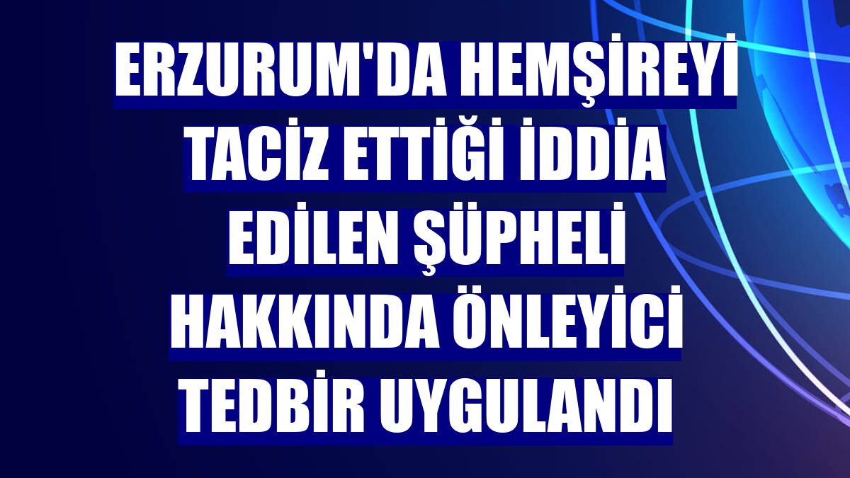 Erzurum'da hemşireyi taciz ettiği iddia edilen şüpheli hakkında önleyici tedbir uygulandı