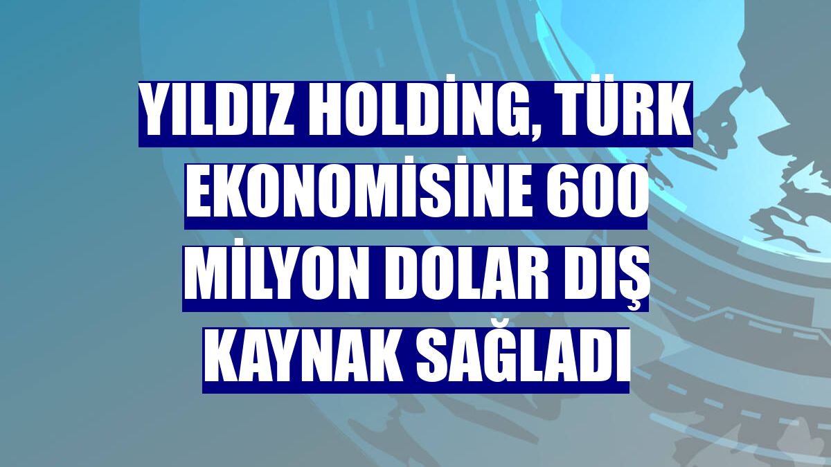 Yıldız Holding, Türk ekonomisine 600 milyon dolar dış kaynak sağladı