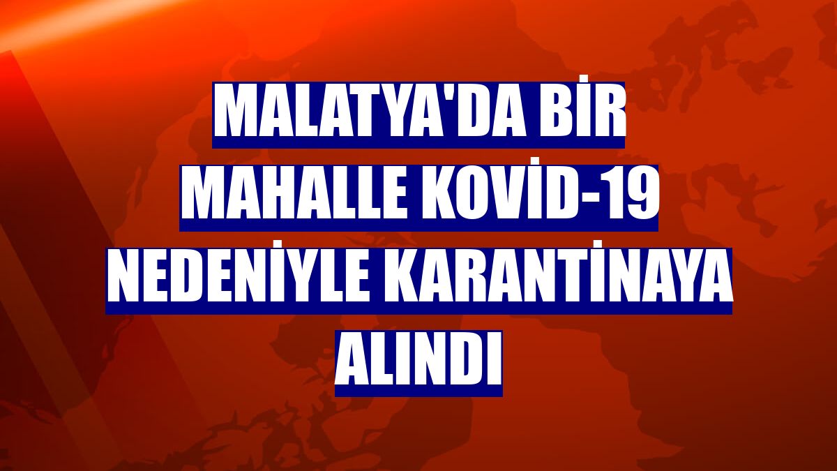 Malatya'da bir mahalle Kovid-19 nedeniyle karantinaya alındı