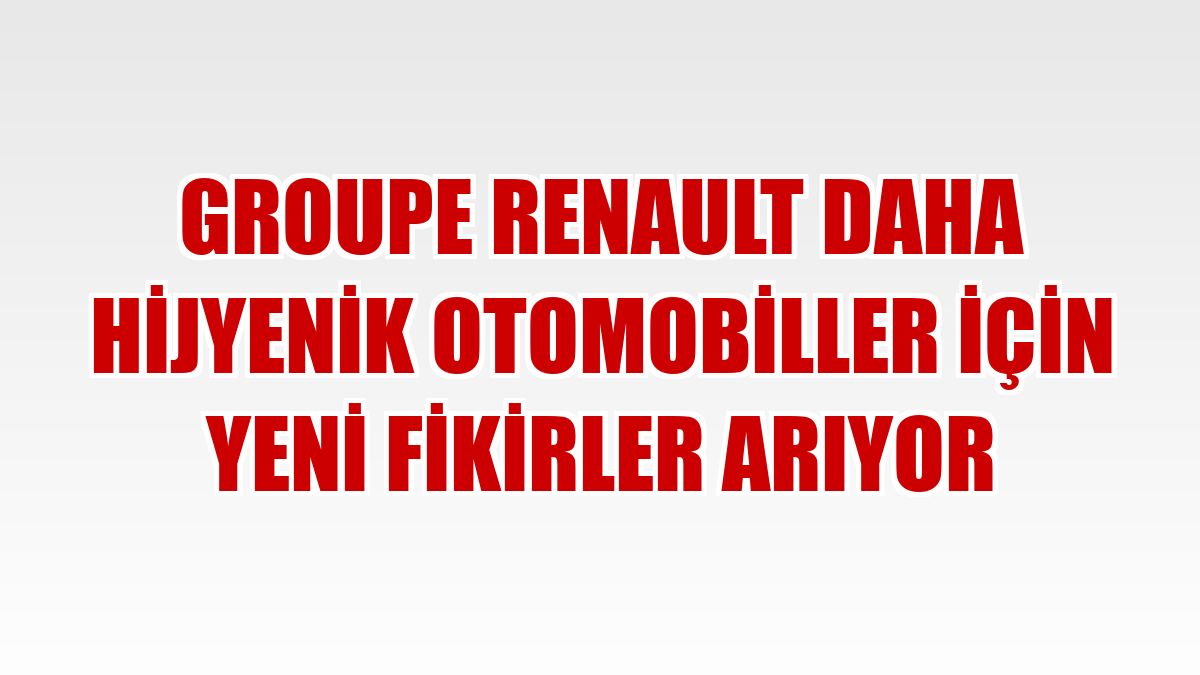 Groupe Renault daha hijyenik otomobiller için yeni fikirler arıyor