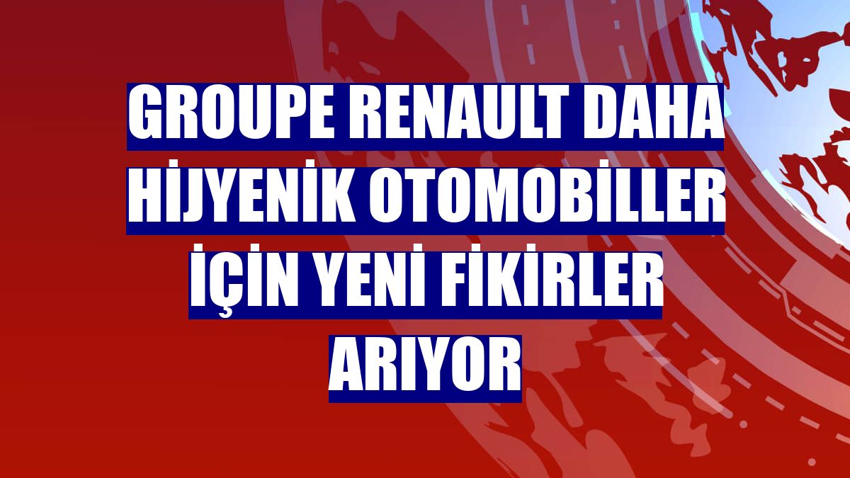 Groupe Renault daha hijyenik otomobiller için yeni fikirler arıyor