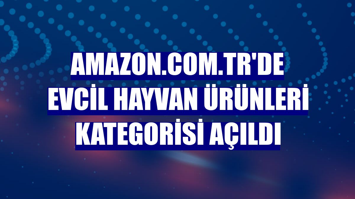 Amazon.com.tr'de Evcil Hayvan Ürünleri kategorisi açıldı