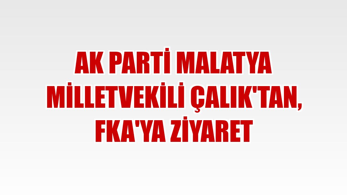AK Parti Malatya Milletvekili Çalık'tan, FKA'ya ziyaret