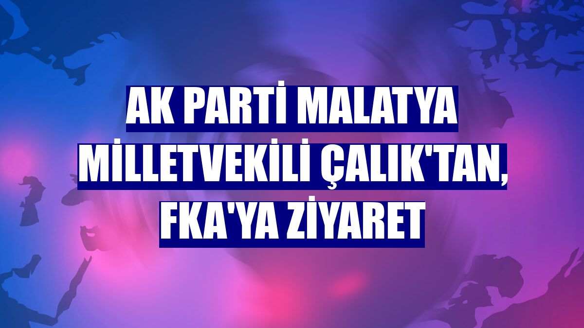 AK Parti Malatya Milletvekili Çalık'tan, FKA'ya ziyaret
