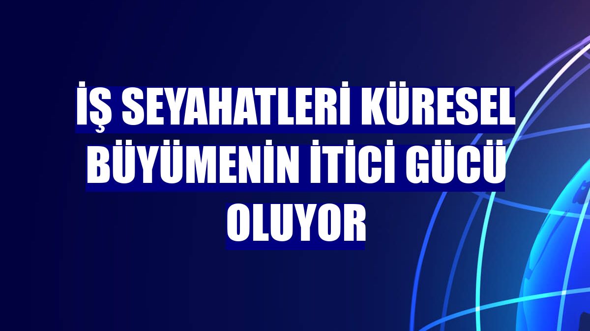İş seyahatleri küresel büyümenin itici gücü oluyor