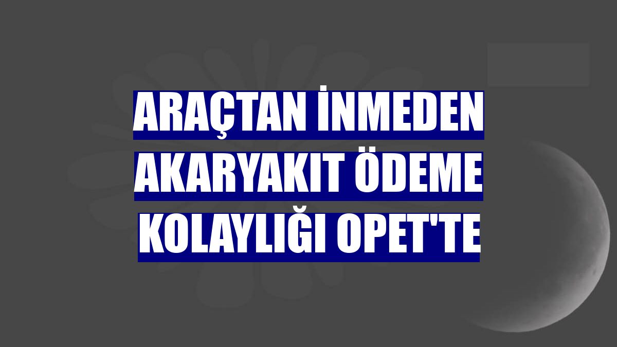 Araçtan inmeden akaryakıt ödeme kolaylığı Opet'te