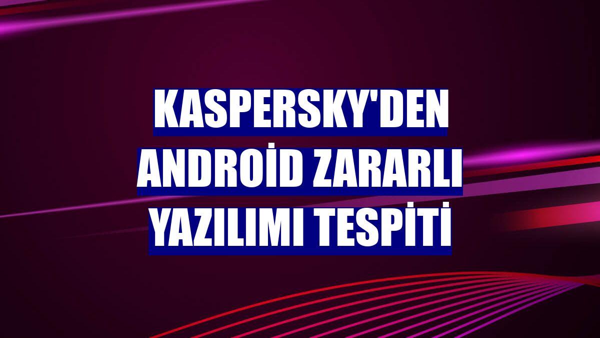 Kaspersky'den Android zararlı yazılımı tespiti