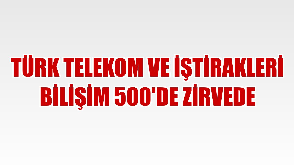 Türk Telekom ve iştirakleri Bilişim 500'de zirvede