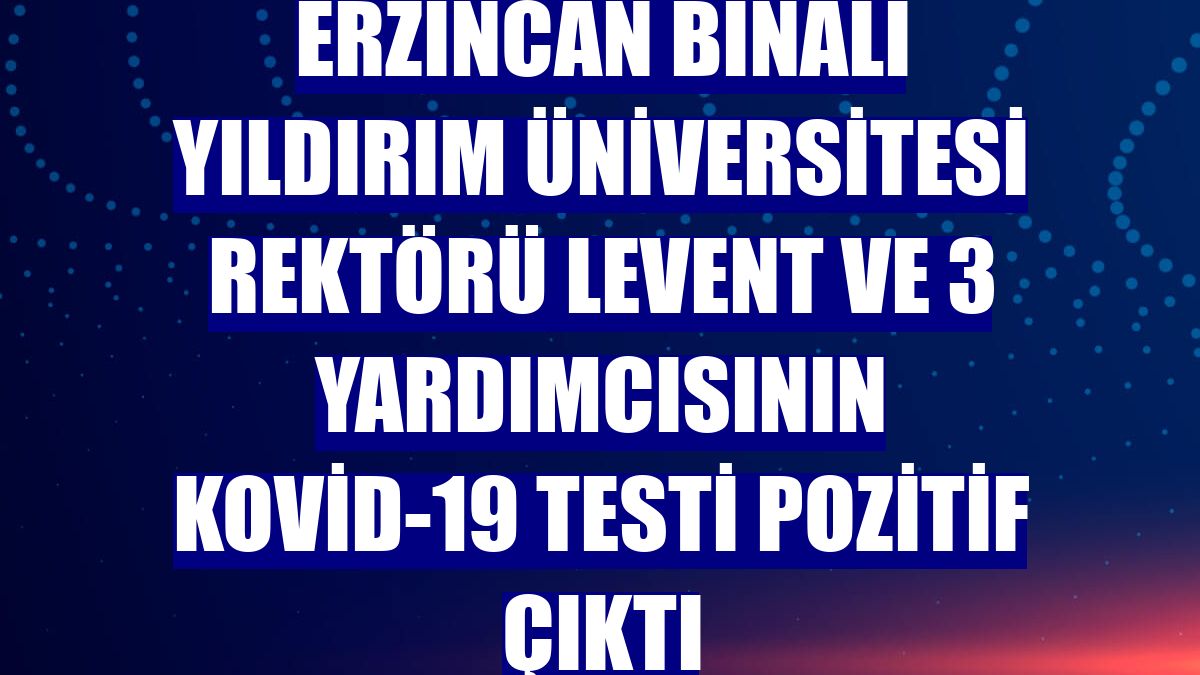 Erzincan Binali Yıldırım Üniversitesi Rektörü Levent ve 3 yardımcısının Kovid-19 testi pozitif çıktı