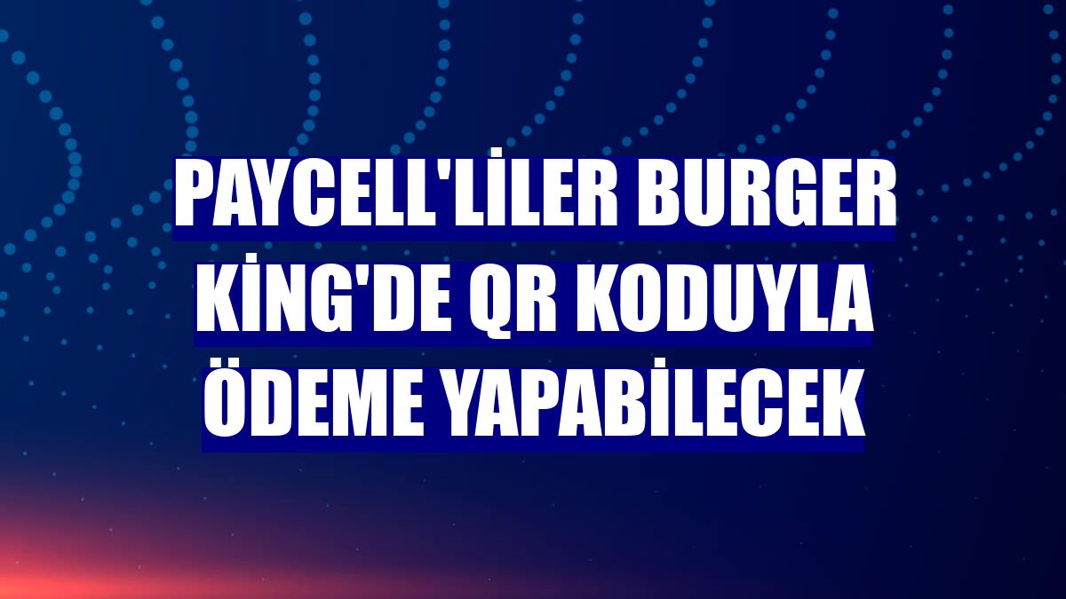 Paycell'liler Burger King'de QR koduyla ödeme yapabilecek