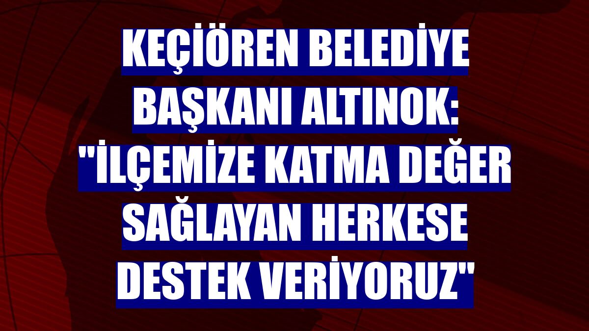 Keçiören Belediye Başkanı Altınok: "İlçemize katma değer sağlayan herkese destek veriyoruz"