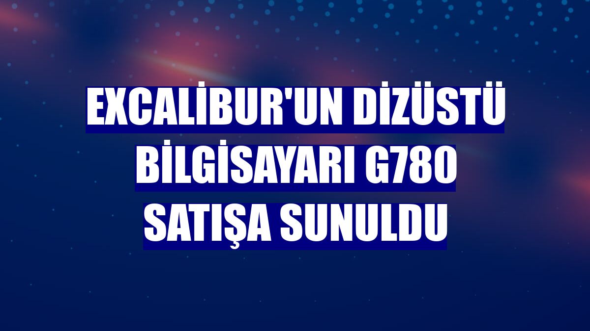 Excalibur'un dizüstü bilgisayarı G780 satışa sunuldu