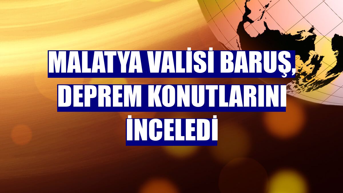 Malatya Valisi Baruş, deprem konutlarını inceledi
