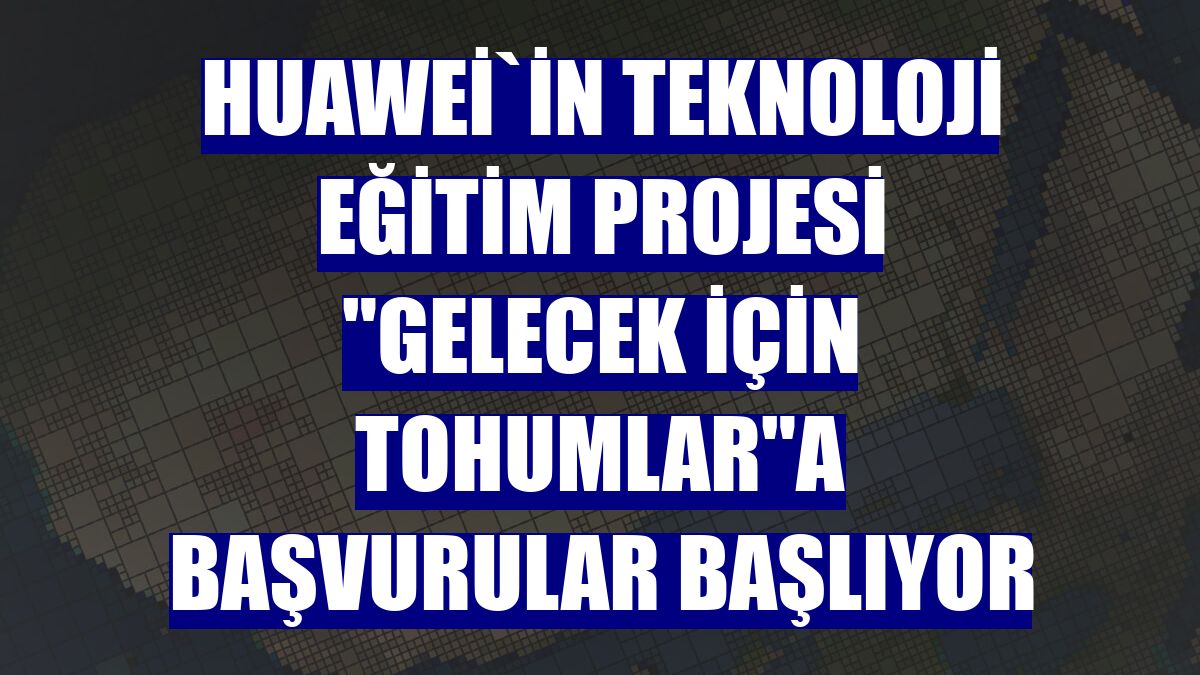 Huawei`in teknoloji eğitim projesi "Gelecek İçin Tohumlar"a başvurular başlıyor