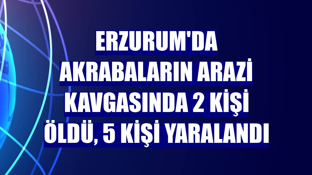 Erzurum'da akrabaların arazi kavgasında 2 kişi öldü, 5 kişi yaralandı