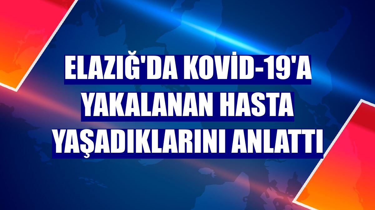 Elazığ'da Kovid-19'a yakalanan hasta yaşadıklarını anlattı