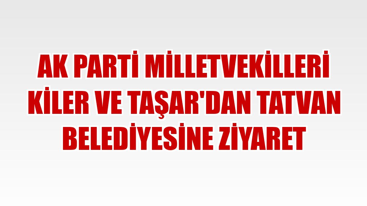 AK Parti Milletvekilleri Kiler ve Taşar'dan Tatvan Belediyesine ziyaret
