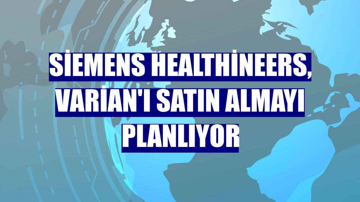 Siemens Healthineers, Varian'ı satın almayı planlıyor