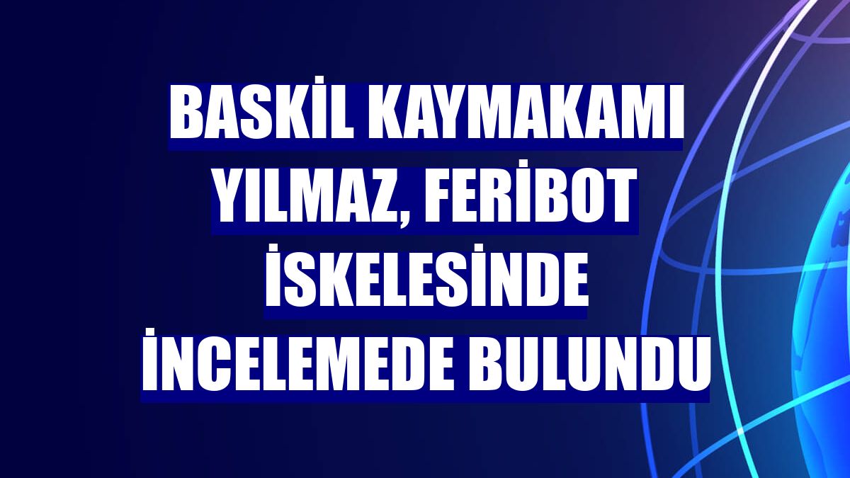Baskil Kaymakamı Yılmaz, feribot iskelesinde incelemede bulundu